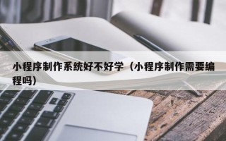 北票小程序制作系统好不好学（小程序制作需要编程吗）