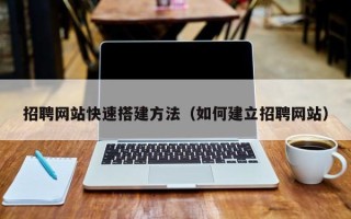 北票招聘网站快速搭建方法（如何建立招聘网站）