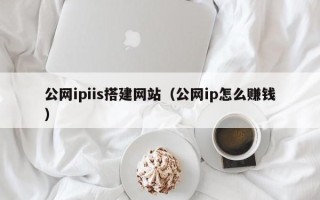 北票公网ipiis搭建网站（公网ip怎么赚钱）