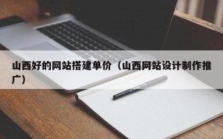 北票山西好的网站搭建单价（山西网站设计制作推广）