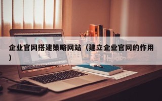 北票企业官网搭建策略网站（建立企业官网的作用）