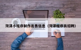 北票菏泽小程序制作出售信息（菏泽程序员招聘）