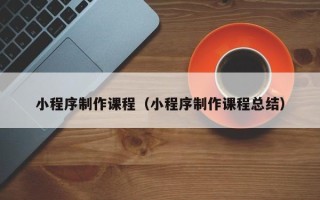 北票小程序制作课程（小程序制作课程总结）