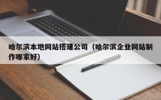 北票哈尔滨本地网站搭建公司（哈尔滨企业网站制作哪家好）