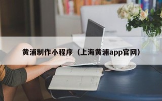 北票黄浦制作小程序（上海黄浦app官网）