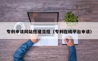 北票专利申请网站搭建流程（专利在线平台申请）