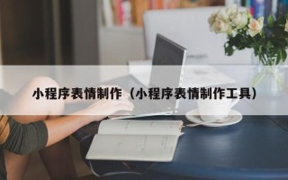 北票小程序表情制作（小程序表情制作工具）