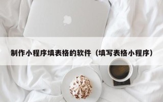 北票制作小程序填表格的软件（填写表格小程序）