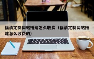 北票福清定制网站搭建怎么收费（福清定制网站搭建怎么收费的）