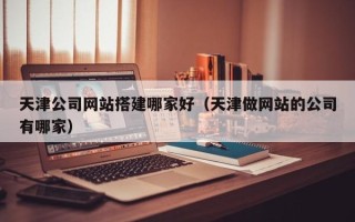 北票天津公司网站搭建哪家好（天津做网站的公司有哪家）