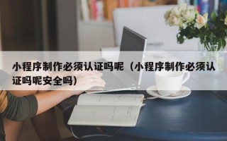 北票小程序制作必须认证吗呢（小程序制作必须认证吗呢安全吗）
