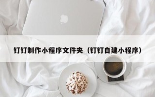 北票钉钉制作小程序文件夹（钉钉自建小程序）