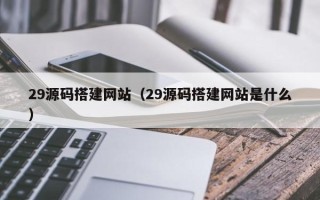 北票29源码搭建网站（29源码搭建网站是什么）