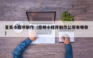北票呈贡小程序制作（昆明小程序制作公司有哪些）