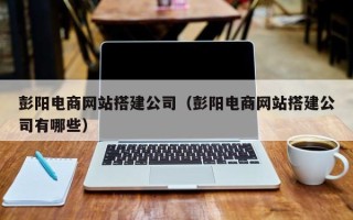 北票彭阳电商网站搭建公司（彭阳电商网站搭建公司有哪些）
