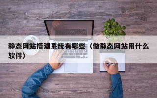 北票静态网站搭建系统有哪些（做静态网站用什么软件）