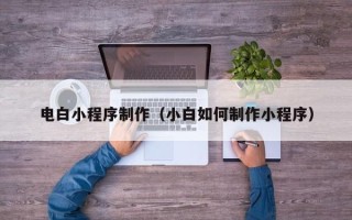 北票电白小程序制作（小白如何制作小程序）