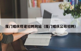 北票厦门婚庆搭建招聘网站（厦门婚庆公司招聘）