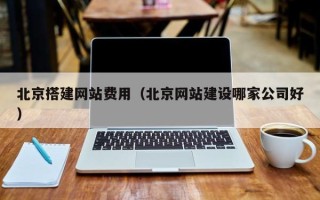 北票北京搭建网站费用（北京网站建设哪家公司好）