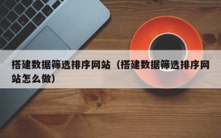 北票搭建数据筛选排序网站（搭建数据筛选排序网站怎么做）