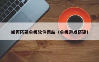 北票如何搭建单机软件网站（单机游戏搭建）