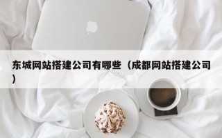 北票东城网站搭建公司有哪些（成都网站搭建公司）