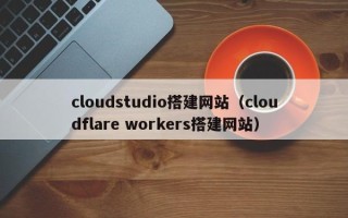 北票cloudstudio搭建网站（cloudflare workers搭建网站）
