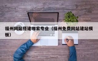 北票福州网站搭建哪家专业（福州免费网站建站模板）