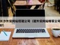 北票长沙外贸网站搭建公司（建外贸网站哪家公司好）