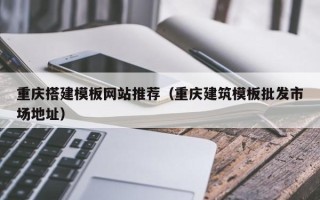 北票重庆搭建模板网站推荐（重庆建筑模板批发市场地址）