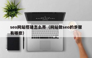 北票seo网站搭建怎么弄（网站做seo的步骤有哪些）